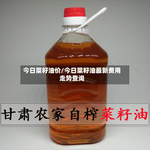 今日菜籽油价/今日菜籽油最新费用走势查询
