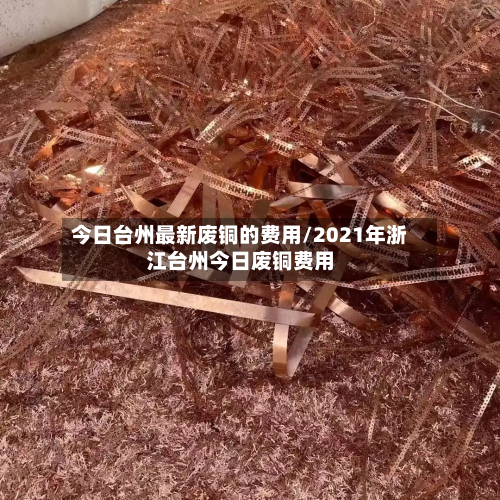 今日台州最新废铜的费用/2021年浙江台州今日废铜费用
