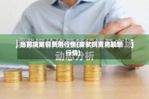 当前废紫铜费用行情(废紫铜费用最新行情)