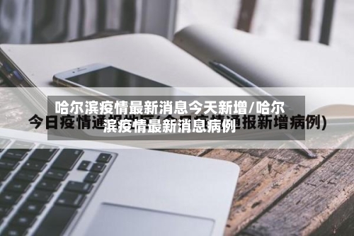 哈尔滨疫情最新消息今天新增/哈尔滨疫情最新消息病例-第2张图片