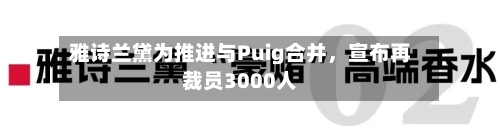 雅诗兰黛为推进与Puig合并，宣布再裁员3000人-第2张图片