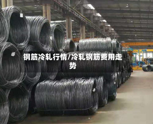 钢筋冷轧行情/冷轧钢筋费用走势