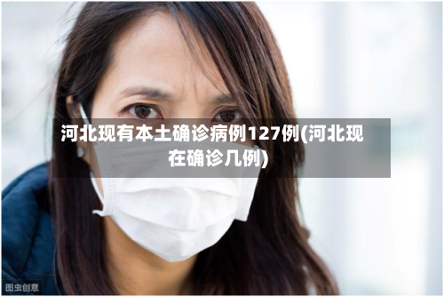 河北现有本土确诊病例127例(河北现在确诊几例)