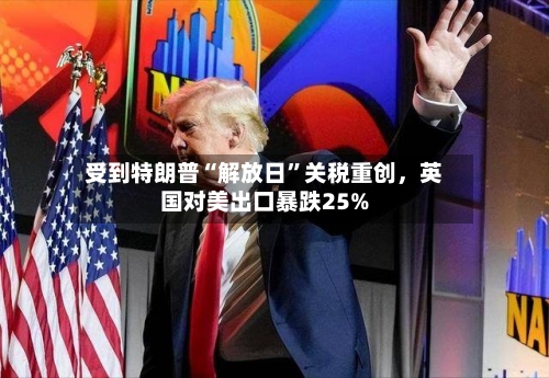 受到特朗普“解放日”关税重创，英国对美出口暴跌25%-第3张图片