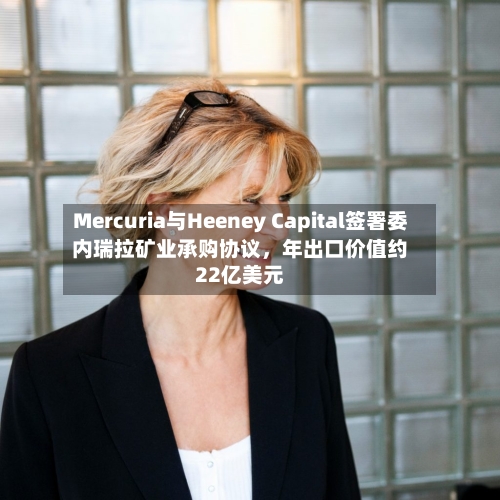 Mercuria与Heeney Capital签署委内瑞拉矿业承购协议，年出口价值约22亿美元