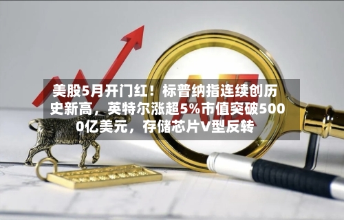 美股5月开门红！标普纳指连续创历史新高，英特尔涨超5%市值突破5000亿美元，存储芯片V型反转