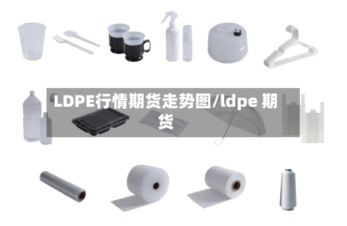 LDPE行情期货走势图/ldpe 期货-第2张图片