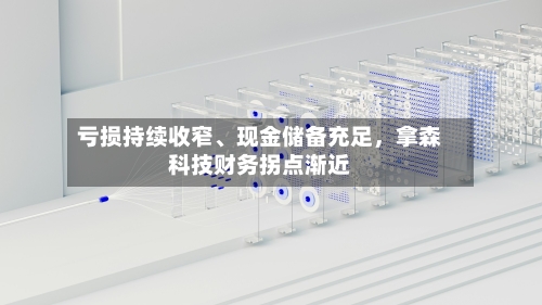 亏损持续收窄、现金储备充足	，拿森科技财务拐点渐近-第2张图片