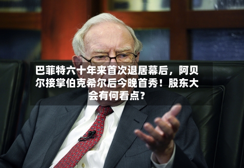 巴菲特六十年来首次退居幕后	，阿贝尔接掌伯克希尔后今晚首秀！股东大会有何看点？-第3张图片