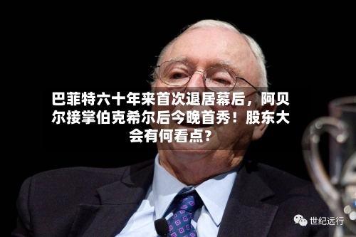 巴菲特六十年来首次退居幕后，阿贝尔接掌伯克希尔后今晚首秀！股东大会有何看点？