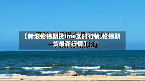 【新浪伦锡期货lme实时行情,伦锡期货最新行情】