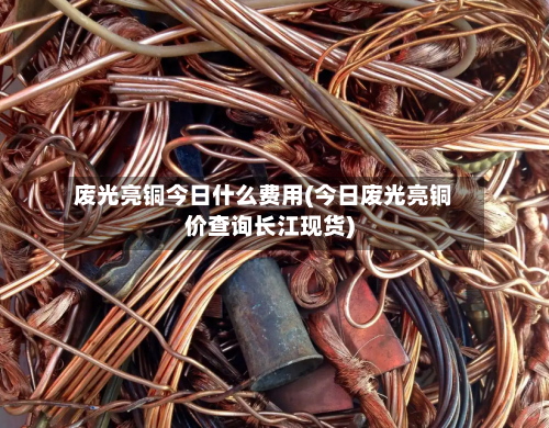 废光亮铜今日什么费用(今日废光亮铜价查询长江现货)