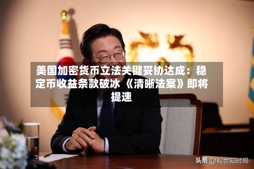 美国加密货币立法关键妥协达成：稳定币收益条款破冰 《清晰法案》即将提速