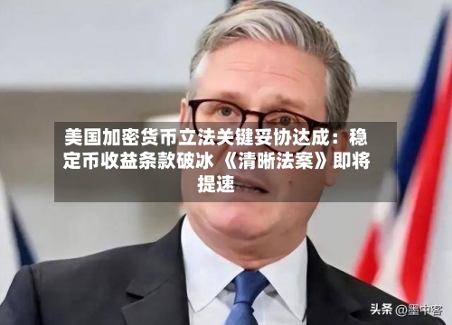 美国加密货币立法关键妥协达成：稳定币收益条款破冰 《清晰法案》即将提速-第2张图片