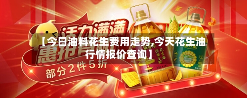 【今日油料花生费用走势,今天花生油行情报价查询】-第3张图片