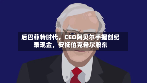 后巴菲特时代，CEO阿贝尔手握创纪录现金，安抚伯克希尔股东-第2张图片