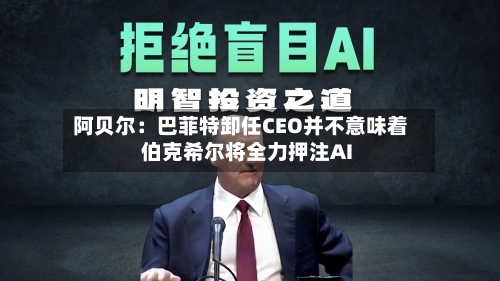 阿贝尔：巴菲特卸任CEO并不意味着伯克希尔将全力押注AI
