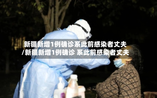 新疆新增1例确诊系此前感染者丈夫/新疆新增1例确诊 系此前感染者丈夫