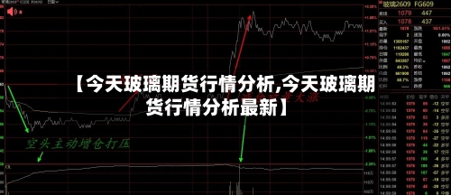 【今天玻璃期货行情分析,今天玻璃期货行情分析最新】-第2张图片