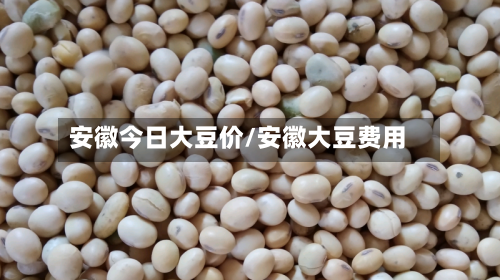 安徽今日大豆价/安徽大豆费用-第3张图片
