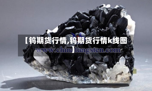 【钨期货行情,钨期货行情k线图】-第3张图片