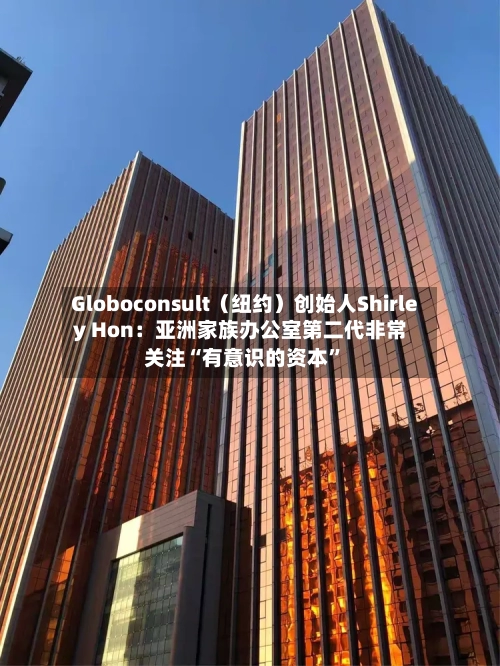 Globoconsult（纽约）创始人Shirley Hon：亚洲家族办公室第二代非常关注“有意识的资本”-第2张图片