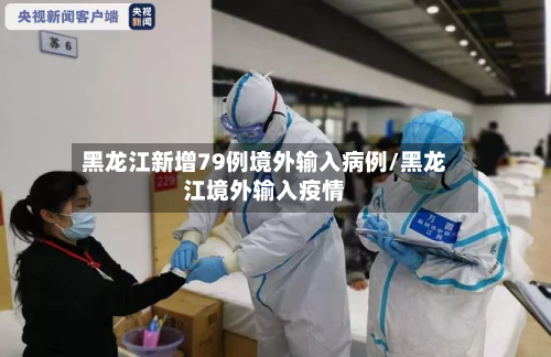 黑龙江新增79例境外输入病例/黑龙江境外输入疫情