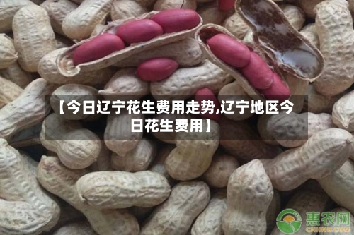 【今日辽宁花生费用走势,辽宁地区今日花生费用】-第2张图片