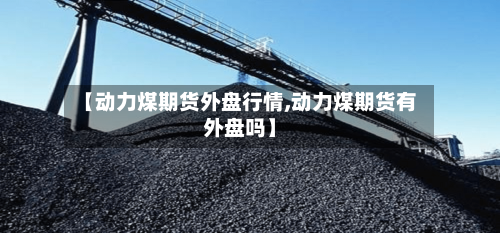【动力煤期货外盘行情,动力煤期货有外盘吗】-第2张图片