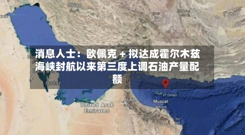 消息人士：欧佩克 + 拟达成霍尔木兹海峡封航以来第三度上调石油产量配额