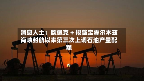 消息人士：欧佩克 + 拟敲定霍尔木兹海峡封航以来第三次上调石油产量配额-第2张图片