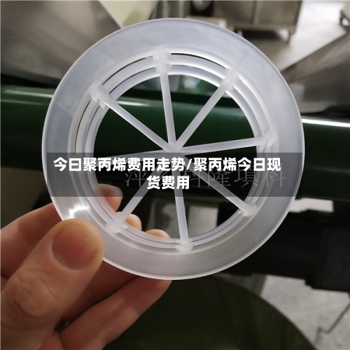 今曰聚丙烯费用走势/聚丙烯今日现货费用-第3张图片