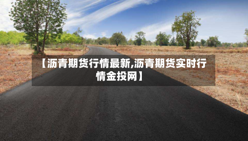 【沥青期货行情最新,沥青期货实时行情金投网】