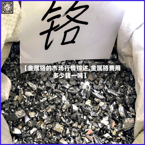 【金属铬的市场行情综述,金属铬费用多少钱一吨】