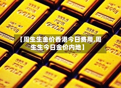 【周生生金价香港今日费用,周生生今日金价内地】-第2张图片