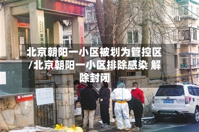 北京朝阳一小区被划为管控区/北京朝阳一小区排除感染 解除封闭-第2张图片