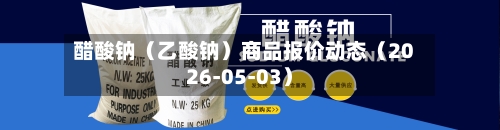 醋酸钠（乙酸钠）商品报价动态（2026-05-03）