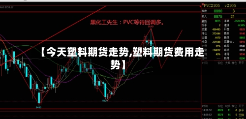 【今天塑料期货走势,塑料期货费用走势】-第2张图片