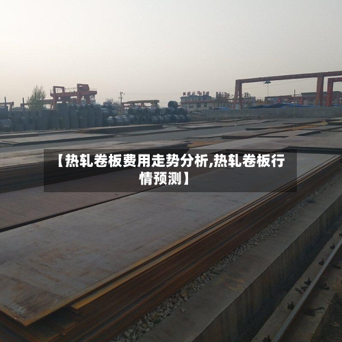 【热轧卷板费用走势分析,热轧卷板行情预测】-第3张图片