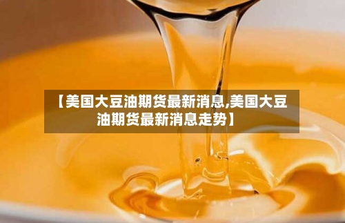 【美国大豆油期货最新消息,美国大豆油期货最新消息走势】-第2张图片