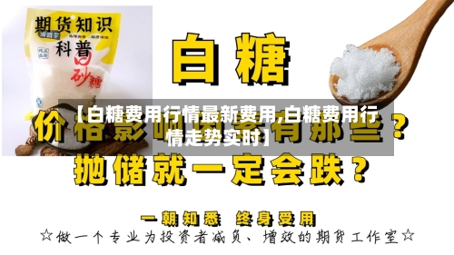 【白糖费用行情最新费用,白糖费用行情走势实时】