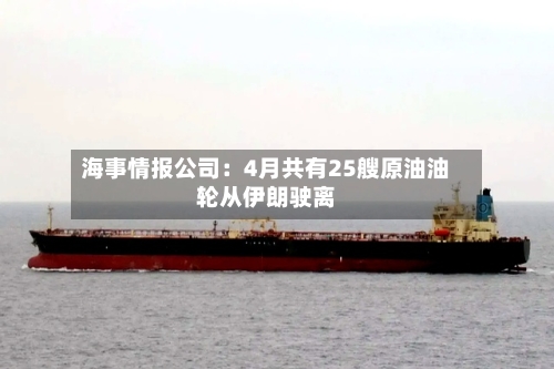 海事情报公司:4月共有25艘原油油轮从伊朗驶离-第2张图片