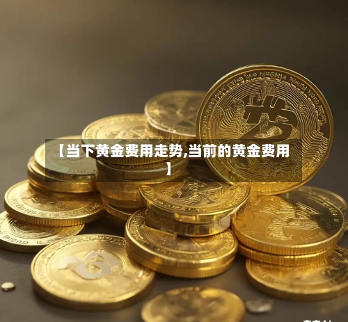 【当下黄金费用走势,当前的黄金费用】-第2张图片