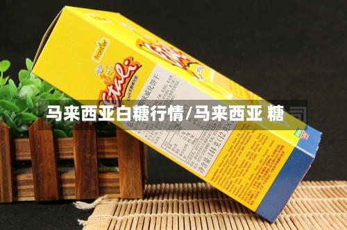 马来西亚白糖行情/马来西亚 糖-第3张图片