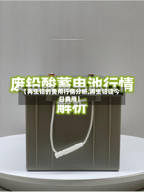 【再生铅的费用行情分析,再生铅锭今日费用】