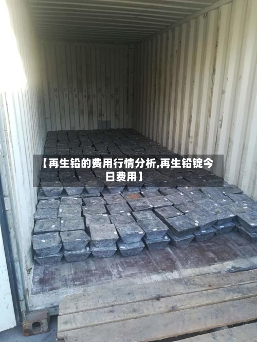 【再生铅的费用行情分析,再生铅锭今日费用】-第2张图片