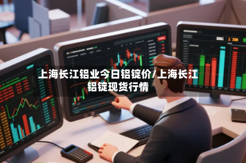 上海长江铝业今日铝锭价/上海长江铝锭现货行情-第2张图片