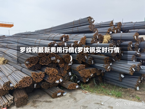 罗纹钢最新费用行情(罗纹钢实时行情)