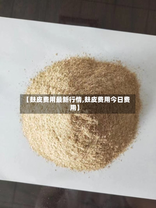 【麸皮费用最新行情,麸皮费用今日费用】-第2张图片