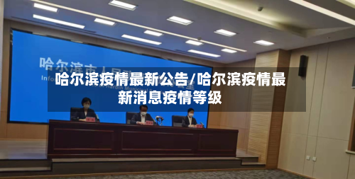 哈尔滨疫情最新公告/哈尔滨疫情最新消息疫情等级
